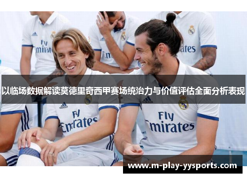 以临场数据解读莫德里奇西甲赛场统治力与价值评估全面分析表现