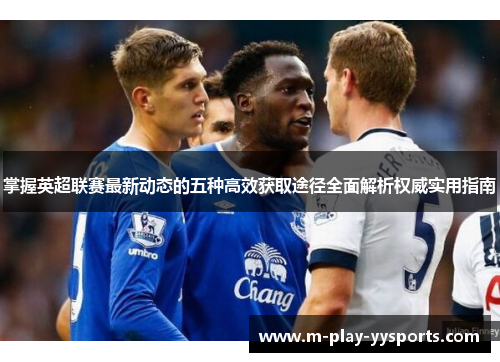 掌握英超联赛最新动态的五种高效获取途径全面解析权威实用指南