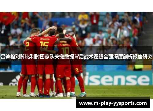 吕迪格对阵比利时国家队关键数据背后战术逻辑全面深度剖析报告研究