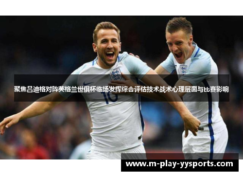 聚焦吕迪格对阵英格兰世俱杯临场发挥综合评估技术战术心理层面与比赛影响