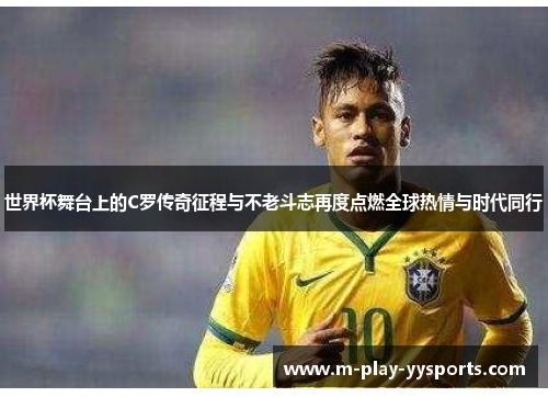 世界杯舞台上的C罗传奇征程与不老斗志再度点燃全球热情与时代同行
