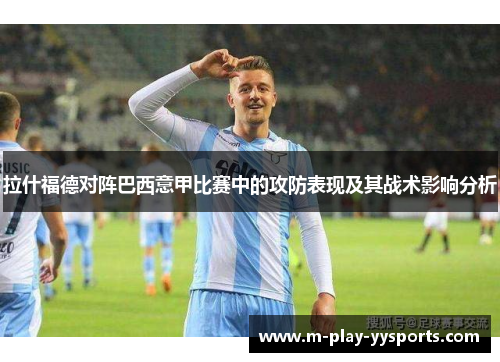 拉什福德对阵巴西意甲比赛中的攻防表现及其战术影响分析