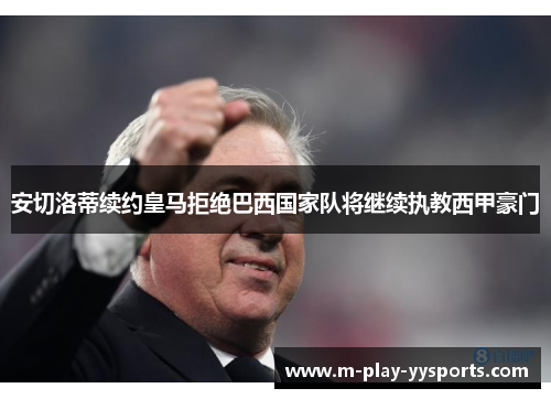 安切洛蒂续约皇马拒绝巴西国家队将继续执教西甲豪门