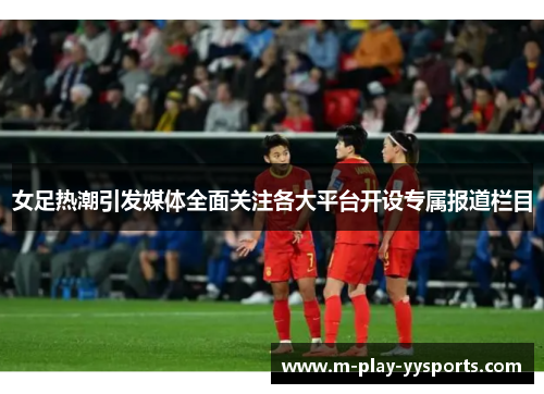 女足热潮引发媒体全面关注各大平台开设专属报道栏目