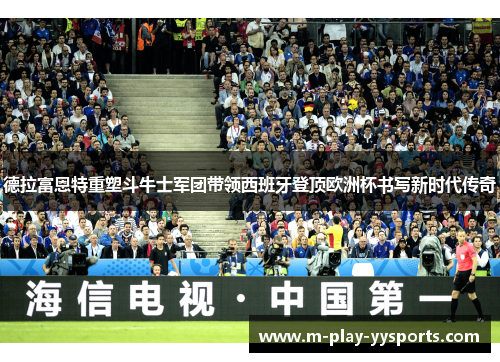 德拉富恩特重塑斗牛士军团带领西班牙登顶欧洲杯书写新时代传奇