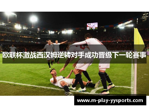 欧联杯激战西汉姆逆转对手成功晋级下一轮赛事 欧联杯激战西汉姆逆转对手成功晋级下一轮赛事