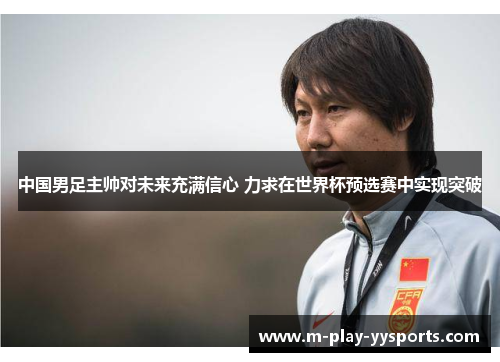 中国男足主帅对未来充满信心 力求在世界杯预选赛中实现突破 中国男足主帅对未来充满信心 力求在世界杯预选赛中实现突破