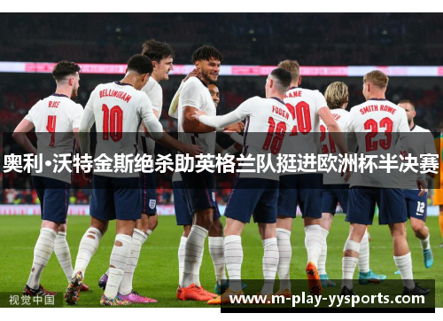 奥利·沃特金斯绝杀助英格兰队挺进欧洲杯半决赛 奥利·沃特金斯绝杀助英格兰队挺进欧洲杯半决赛