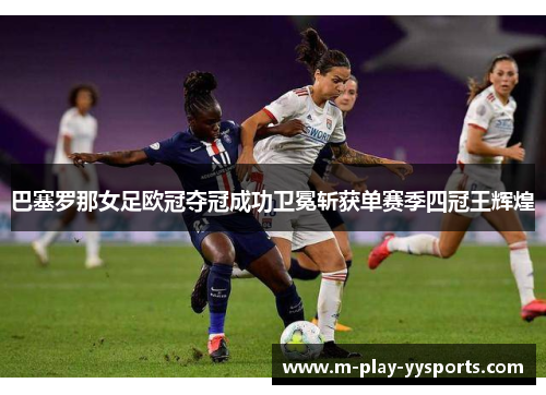 巴塞罗那女足欧冠夺冠成功卫冕斩获单赛季四冠王辉煌 巴塞罗那女足欧冠夺冠成功卫冕斩获单赛季四冠王辉煌