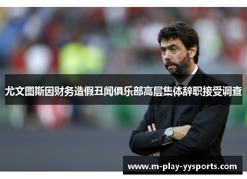 尤文图斯因财务造假丑闻俱乐部高层集体辞职接受调查 尤文图斯因财务造假丑闻俱乐部高层集体辞职接受调查