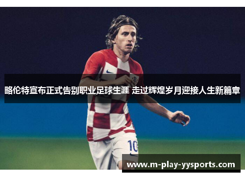 略伦特宣布正式告别职业足球生涯 走过辉煌岁月迎接人生新篇章