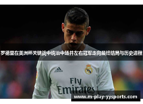 罗德里在美洲杯关键战中统治中场并左右冠军走向最终结局与历史进程