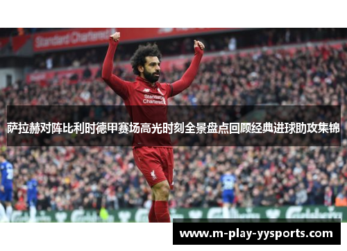 萨拉赫对阵比利时德甲赛场高光时刻全景盘点回顾经典进球助攻集锦