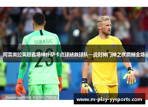 阿雷奥拉英超客场神扑萨卡点球拯救球队一战封神门神之夜震撼全场