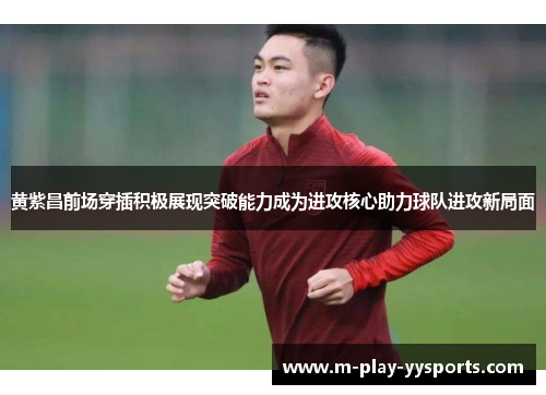 黄紫昌前场穿插积极展现突破能力成为进攻核心助力球队进攻新局面