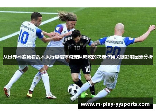 从世界杯赛场看战术执行容错率对球队成败的决定作用关键影响因素分析