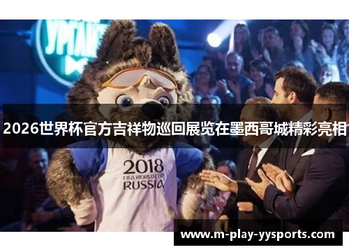 2026世界杯官方吉祥物巡回展览在墨西哥城精彩亮相 2026世界杯官方吉祥物巡回展览在墨西哥城精彩亮相
