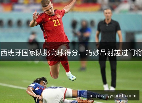 西班牙国家队挑高球得分，巧妙吊射越过门将