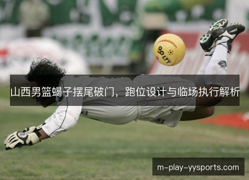 山西男篮蝎子摆尾破门，跑位设计与临场执行解析